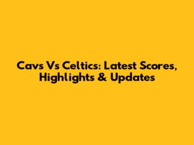 Cavs Vs Celtics: Latest Scores, Highlights & Updates