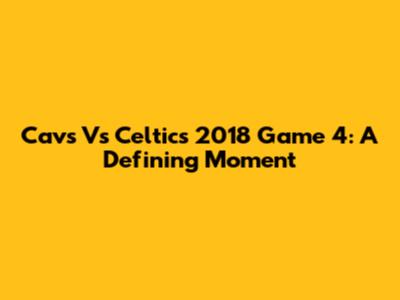 Cavs Vs Celtics 2018 Game 4: A Defining Moment