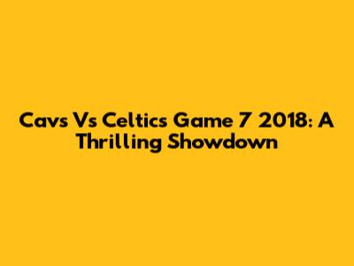 Cavs Vs Celtics Game 7 2018: A Thrilling Showdown