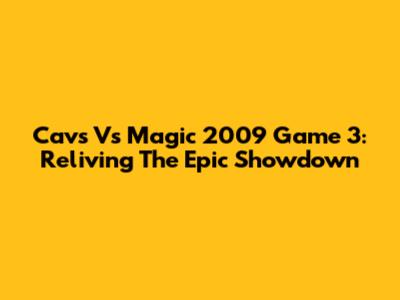 Cavs Vs Magic 2009 Game 3: Reliving The Epic Showdown