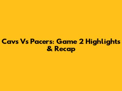 Cavs Vs Pacers: Game 2 Highlights & Recap