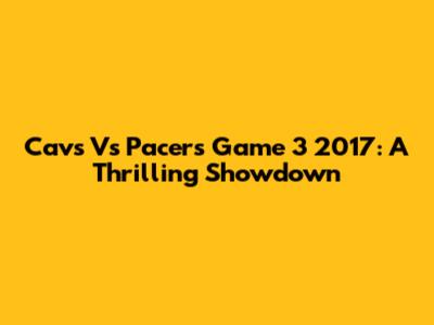 Cavs Vs Pacers Game 3 2017: A Thrilling Showdown