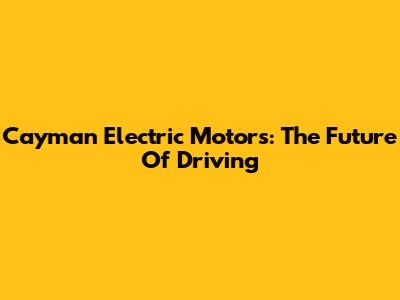 Cayman Electric Motors: The Future Of Driving