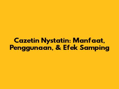 Cazetin Nystatin: Manfaat, Penggunaan, & Efek Samping