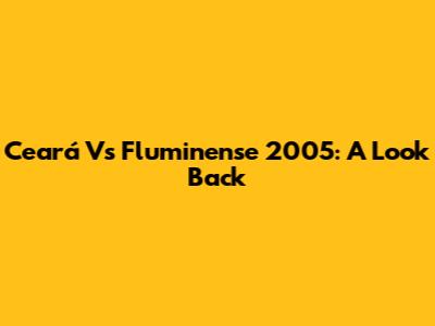Ceará Vs Fluminense 2005: A Look Back
