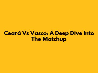 Ceará Vs Vasco: A Deep Dive Into The Matchup