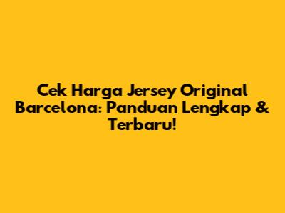 Cek Harga Jersey Original Barcelona: Panduan Lengkap & Terbaru!