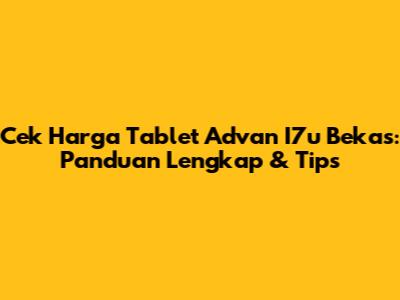 Cek Harga Tablet Advan I7u Bekas: Panduan Lengkap & Tips