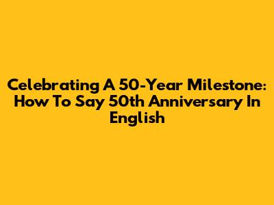 Celebrating A 50-Year Milestone: How To Say '50th Anniversary' In English