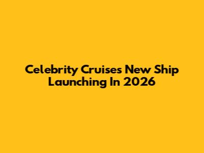 Celebrity Cruises New Ship Launching In 2026