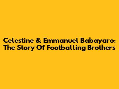 Celestine & Emmanuel Babayaro: The Story Of Footballing Brothers