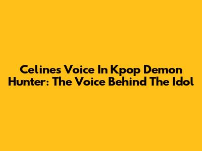 Celine's Voice In Kpop Demon Hunter: The Voice Behind The Idol