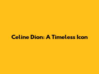 Celine Dion: A Timeless Icon