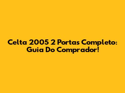 Celta 2005 2 Portas Completo: Guia Do Comprador!