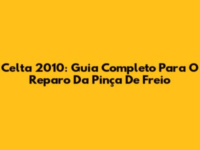 Celta 2010: Guia Completo Para O Reparo Da Pinça De Freio
