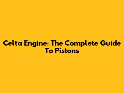 Celta Engine: The Complete Guide To Pistons