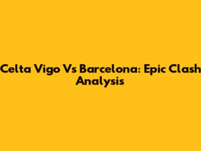 Celta Vigo Vs Barcelona: Epic Clash Analysis