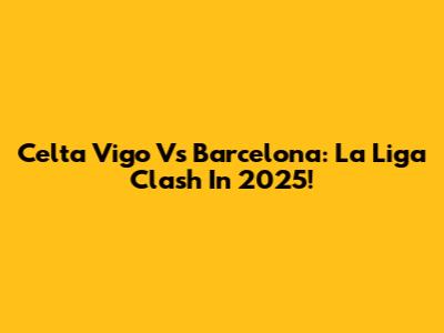 Celta Vigo Vs Barcelona: La Liga Clash In 2025!