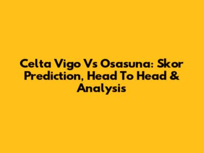 Celta Vigo Vs Osasuna: Skor Prediction, Head To Head & Analysis