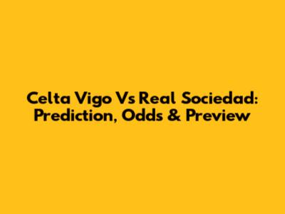 Celta Vigo Vs Real Sociedad: Prediction, Odds & Preview