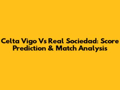 Celta Vigo Vs Real Sociedad: Score Prediction & Match Analysis