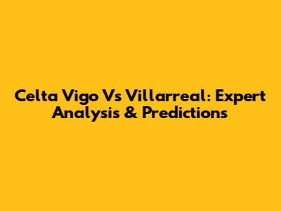 Celta Vigo Vs Villarreal: Expert Analysis & Predictions