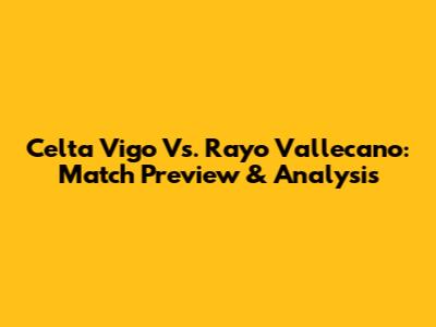 Celta Vigo Vs. Rayo Vallecano: Match Preview & Analysis