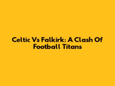 Celtic Vs Falkirk: A Clash Of Football Titans