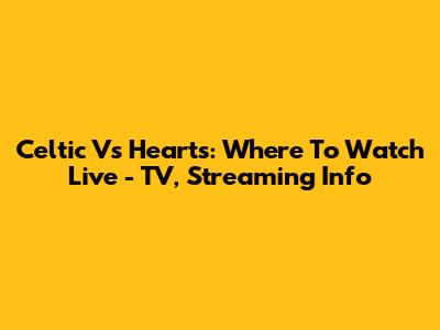 Celtic Vs Hearts: Where To Watch Live - TV, Streaming Info