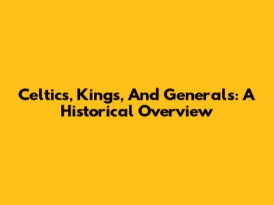 Celtics, Kings, And Generals: A Historical Overview