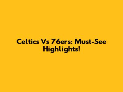 Celtics Vs 76ers: Must-See Highlights!