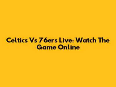 Celtics Vs 76ers Live: Watch The Game Online