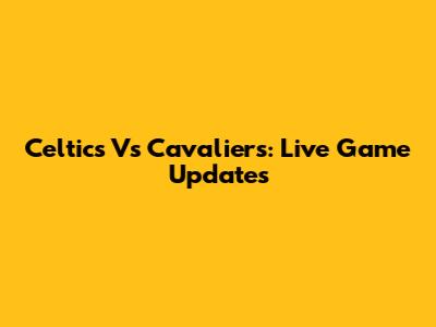 Celtics Vs Cavaliers: Live Game Updates