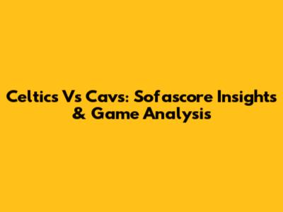 Celtics Vs Cavs: Sofascore Insights & Game Analysis