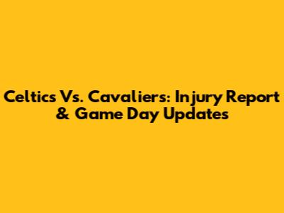 Celtics Vs. Cavaliers: Injury Report & Game Day Updates