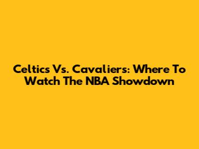 Celtics Vs. Cavaliers: Where To Watch The NBA Showdown