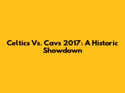 Celtics Vs. Cavs 2017: A Historic Showdown