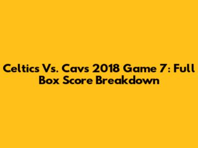 Celtics Vs. Cavs 2018 Game 7: Full Box Score Breakdown