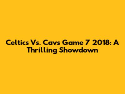 Celtics Vs. Cavs Game 7 2018: A Thrilling Showdown