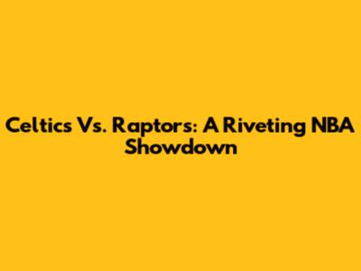 Celtics Vs. Raptors: A Riveting NBA Showdown