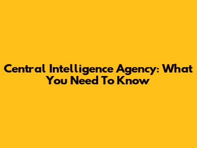 Central Intelligence Agency: What You Need To Know