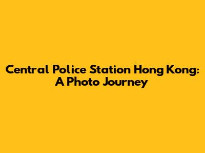 Central Police Station Hong Kong: A Photo Journey