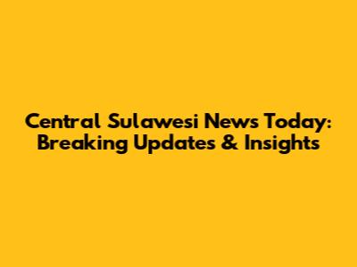 Central Sulawesi News Today: Breaking Updates & Insights