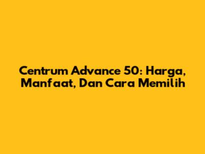 Centrum Advance 50: Harga, Manfaat, Dan Cara Memilih