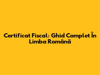 Certificat Fiscal: Ghid Complet În Limba Română