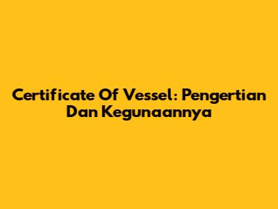 Certificate Of Vessel: Pengertian Dan Kegunaannya
