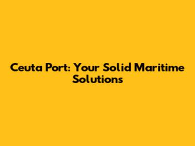 Ceuta Port: Your Solid Maritime Solutions