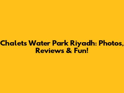 Chalets Water Park Riyadh: Photos, Reviews & Fun!