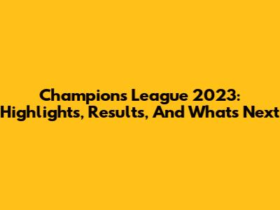Champions League 2023: Highlights, Results, And What's Next
