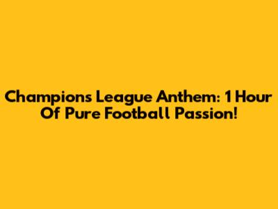 Champions League Anthem: 1 Hour Of Pure Football Passion!